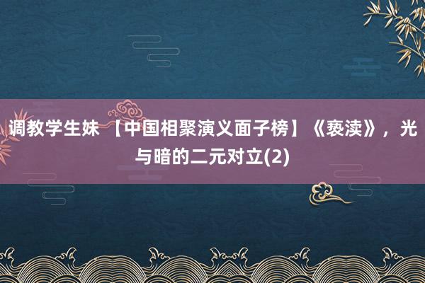 调教学生妹 【中国相聚演义面子榜】《亵渎》，光与暗的二元对立