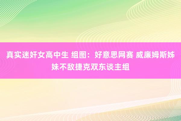 真实迷奸女高中生 组图：好意思网赛 威廉姆斯姊妹不敌捷克双东谈主组