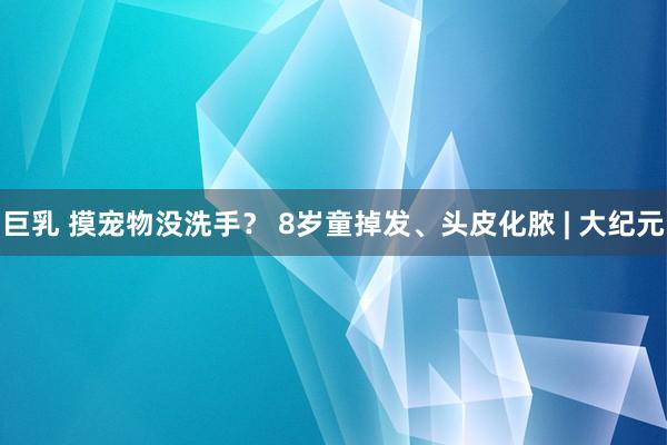 巨乳 摸宠物没洗手？ 8岁童掉发、头皮化脓 | 大纪元