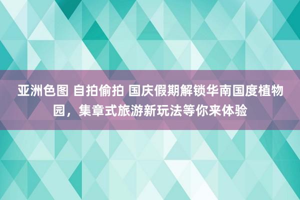 亚洲色图 自拍偷拍 国庆假期解锁华南国度植物园，集章式旅游新玩法等你来体验