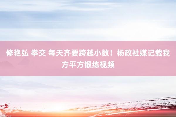 修艳弘 拳交 每天齐要跨越小数！杨政社媒记载我方平方锻练视频