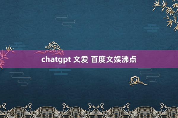 chatgpt 文爱 百度文娱沸点