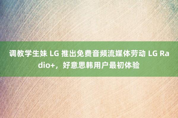 调教学生妹 LG 推出免费音频流媒体劳动 LG Radio+