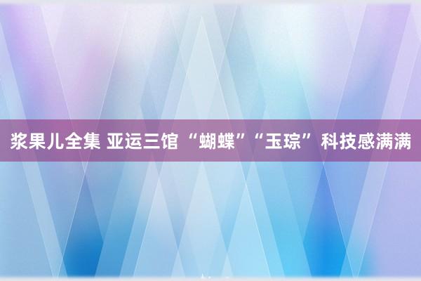 浆果儿全集 亚运三馆 “蝴蝶”“玉琮” 科技感满满