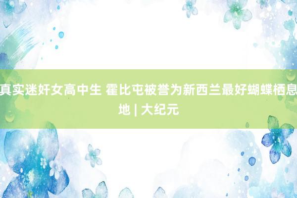 真实迷奸女高中生 霍比屯被誉为新西兰最好蝴蝶栖息地 | 大纪